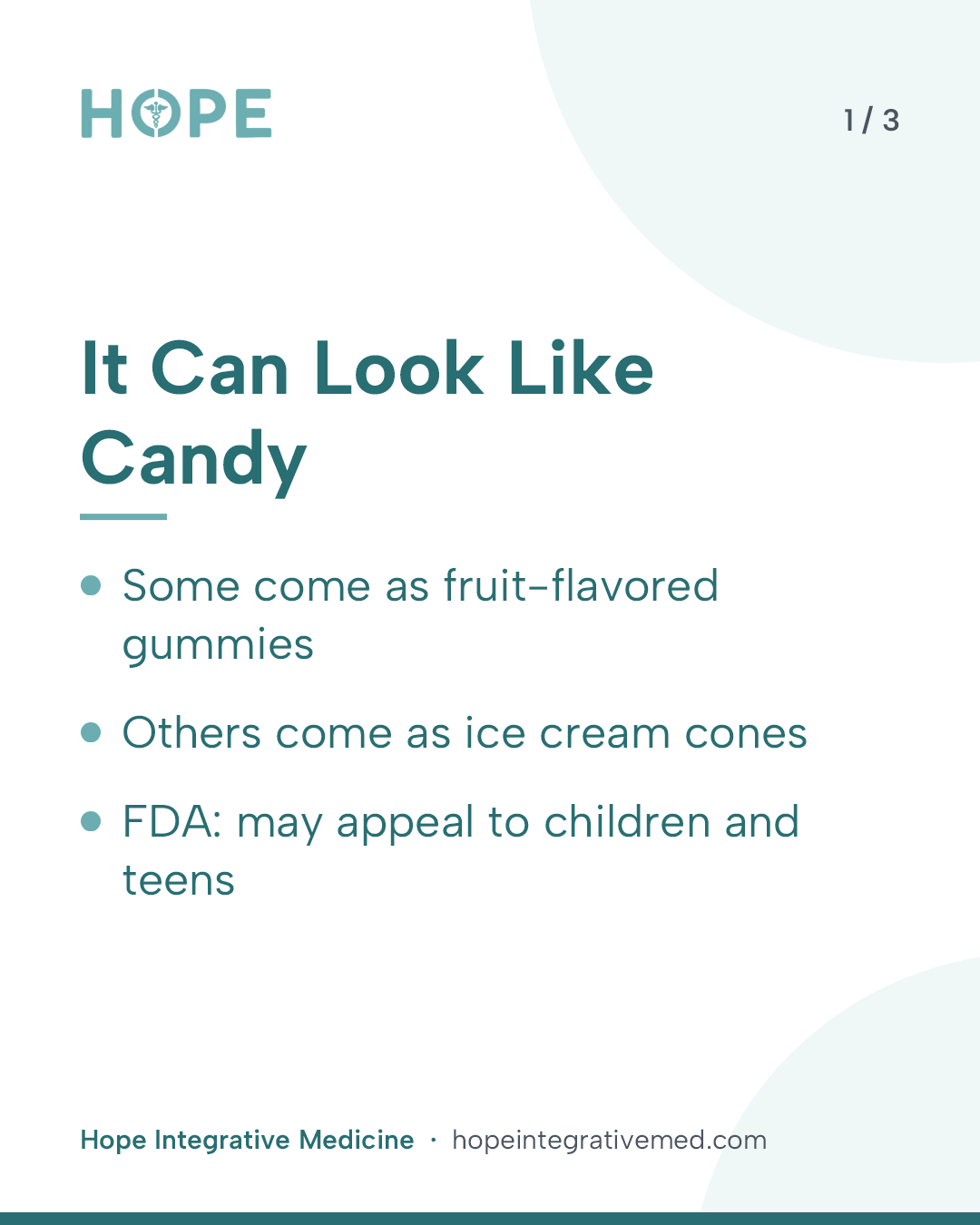 Card 1 of 3: It Can Look Like Candy. Some come as fruit-flavored gummies. Others come as ice cream cones. FDA: may appeal to children and teens.