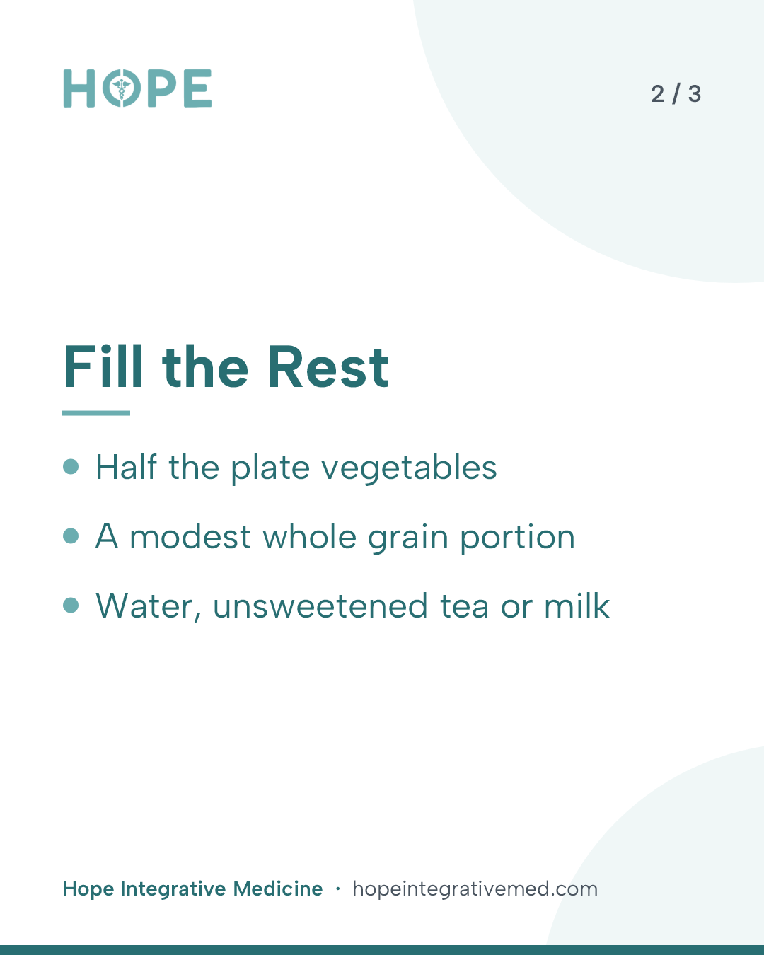 Card 2 of 3: Fill the Rest. Half the plate vegetables. A modest whole grain portion. Water, unsweetened tea or milk.