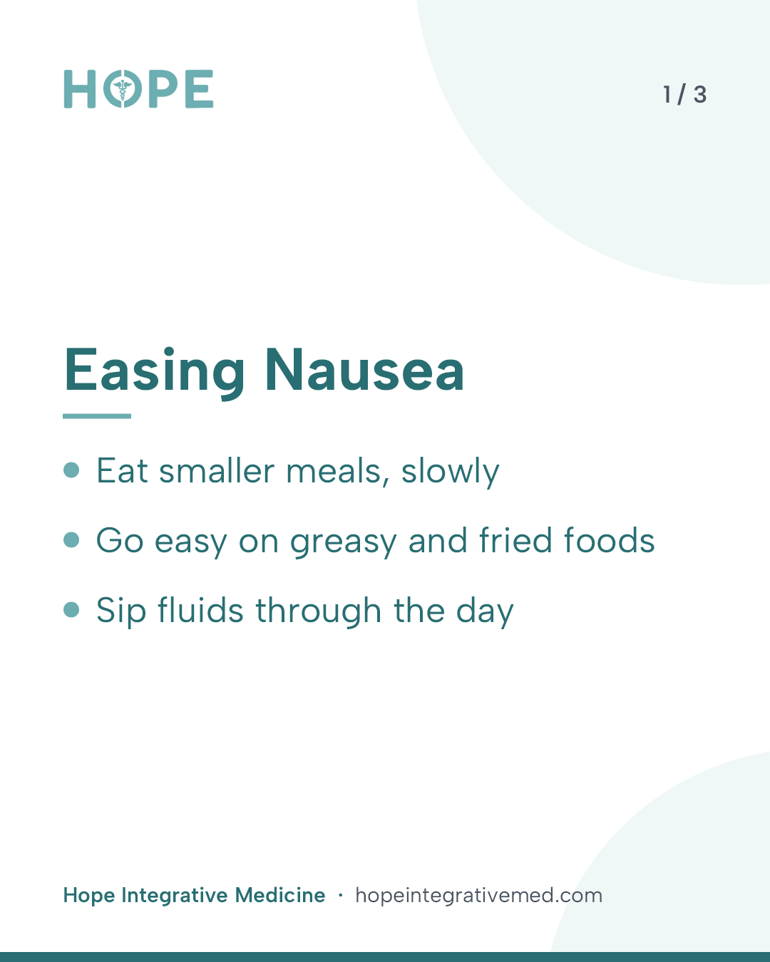 Card 1 of 3: Easing Nausea. Eat smaller meals, slowly. Go easy on greasy and fried foods. Sip fluids through the day.