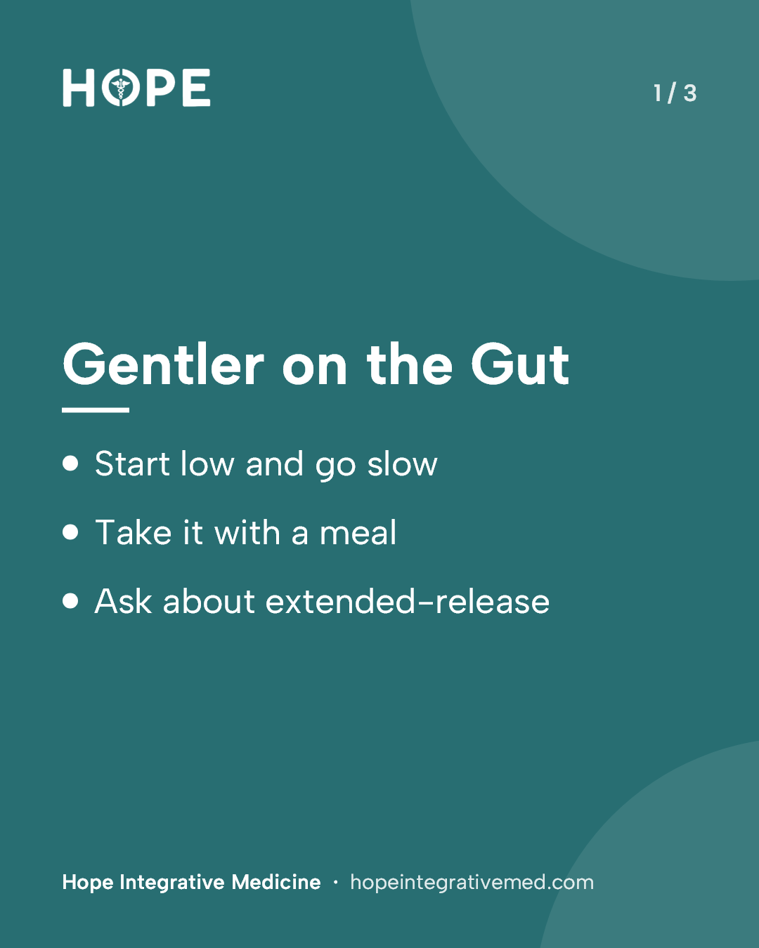 Card 1 of 3: Gentler on the Gut. Start low and go slow. Take it with a meal. Ask about extended-release.