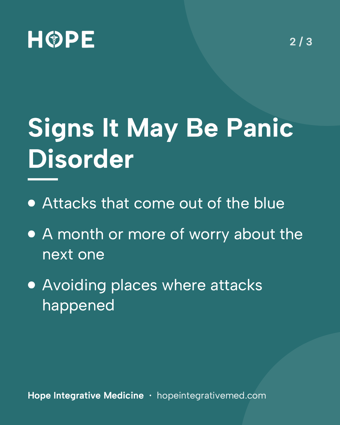 Card 2 of 3: Signs It May Be Panic Disorder. Attacks that come out of the blue. A month or more of worry about the next one. Avoiding places where attacks happened.