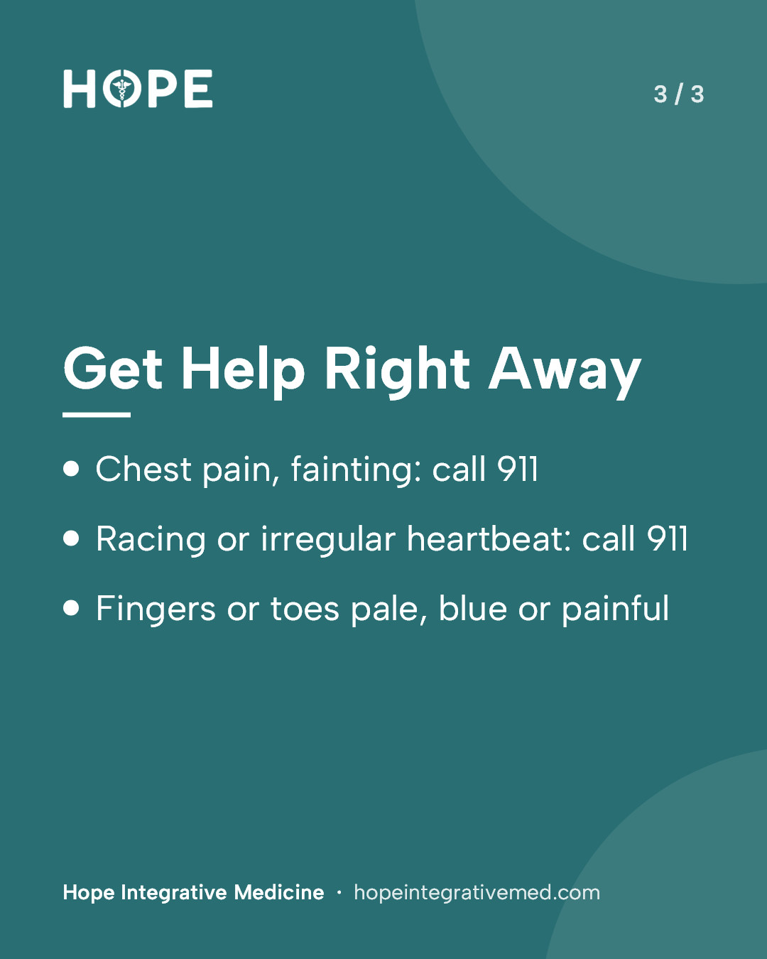 Card 3 of 3: Get Help Right Away. Chest pain, fainting: call 911. Racing or irregular heartbeat: call 911. Fingers or toes pale, blue or painful.